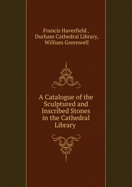 Обложка книги A Catalogue of the Sculptured and Inscribed Stones in the Cathedral Library ., Francis Haverfield