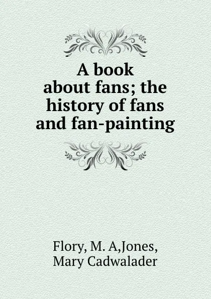 Обложка книги A book about fans; the history of fans and fan-painting, M.A. Flory