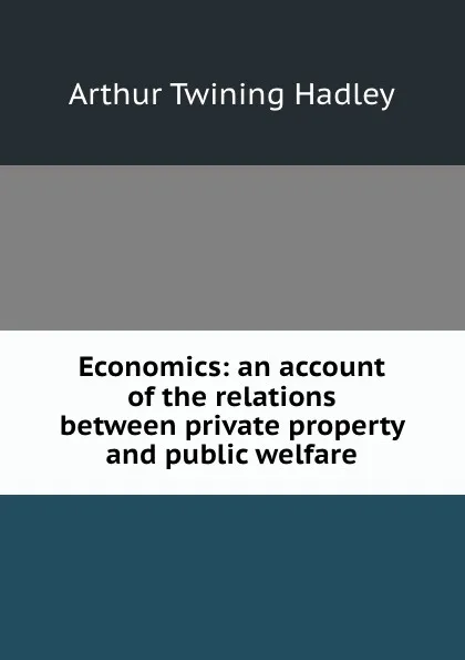 Обложка книги Economics: an account of the relations between private property and public welfare, Hadley Arthur Twining