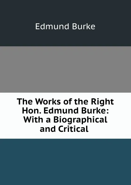 Обложка книги The Works of the Right Hon. Edmund Burke: With a Biographical and Critical ., Edmund Burke