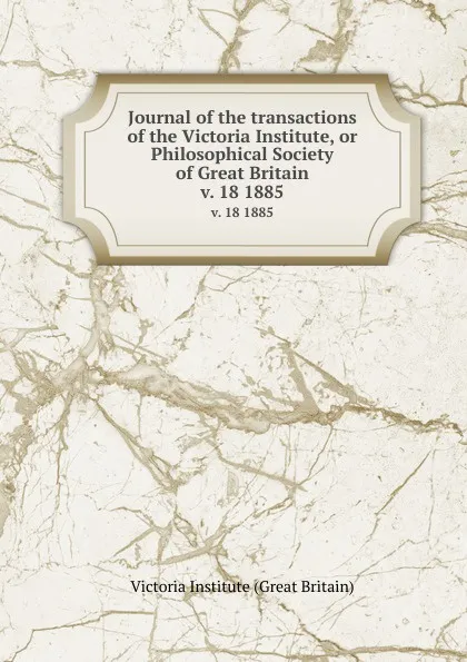 Обложка книги Journal of the transactions of the Victoria Institute, or Philosophical Society of Great Britain. v. 18 1885, Victoria Institute Great Britain