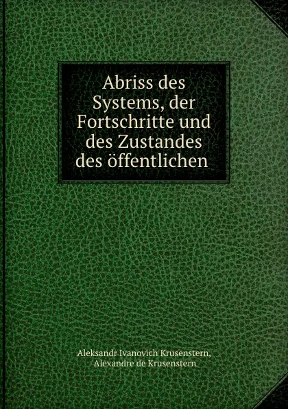 Обложка книги Abriss des Systems, der Fortschritte und des Zustandes des offentlichen ., Aleksandr Ivanovich Krusenstern