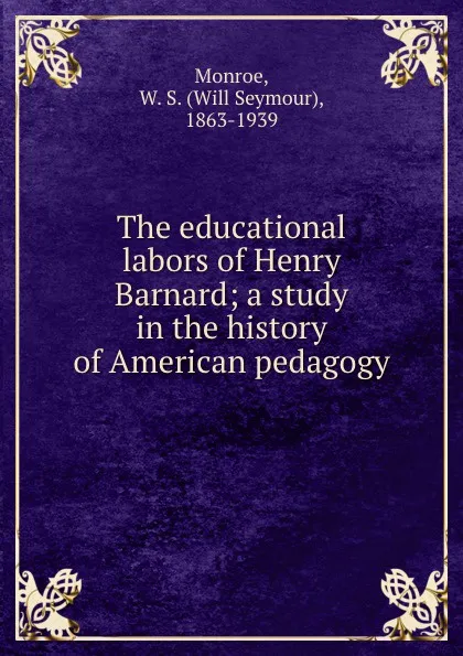 Обложка книги The educational labors of Henry Barnard; a study in the history of American pedagogy, Will Seymour Monroe