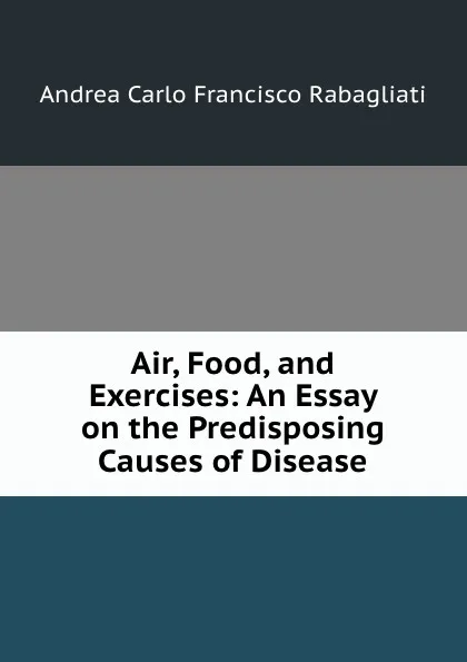 Обложка книги Air, Food, and Exercises: An Essay on the Predisposing Causes of Disease, Andrea Carlo Francisco Rabagliati