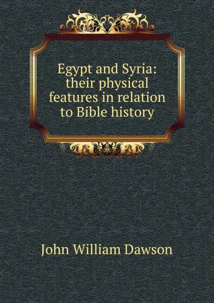 Обложка книги Egypt and Syria: their physical features in relation to Bible history, John William Dawson