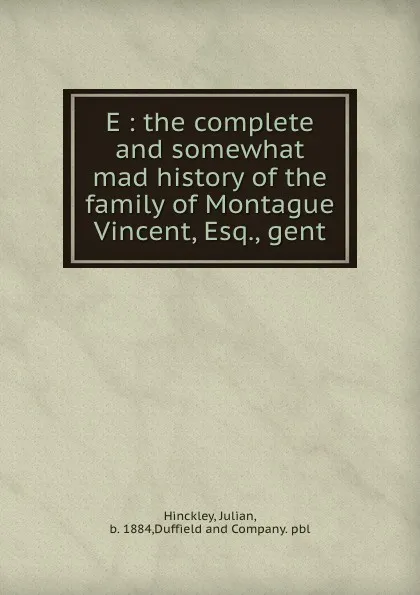 Обложка книги E : the complete and somewhat mad history of the family of Montague Vincent, Esq., gent., Julian Hinckley