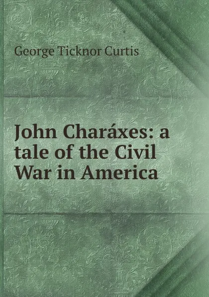 Обложка книги John Charaxes: a tale of the Civil War in America, Curtis George Ticknor