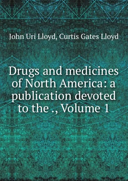 Обложка книги Drugs and medicines of North America: a publication devoted to the ., Volume 1, John Uri Lloyd