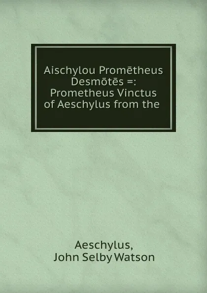 Обложка книги Aischylou Prometheus Desmotes .: Prometheus Vinctus of Aeschylus from the ., John Selby Watson