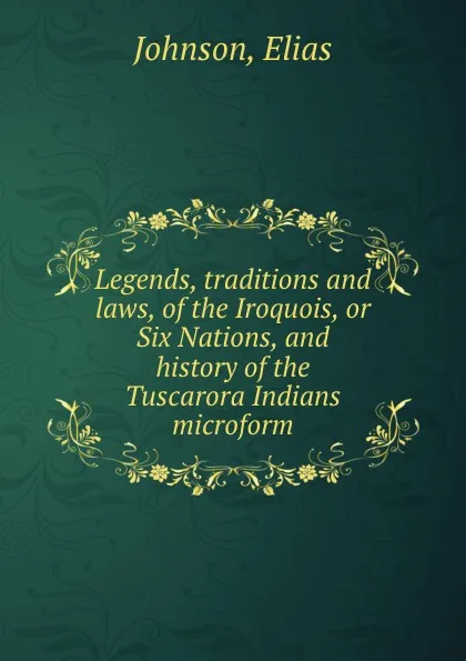 Обложка книги Legends, traditions and laws, of the Iroquois, or Six Nations, and history of the Tuscarora Indians microform, Elias Johnson