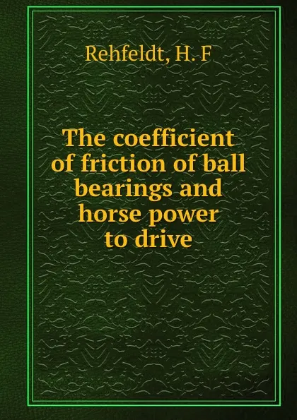 Обложка книги The coefficient of friction of ball bearings and horse power to drive, H.F. Rehfeldt