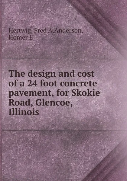 Обложка книги The design and cost of a 24 foot concrete pavement, for Skokie Road, Glencoe, Illinois, Fred A. Hertwig