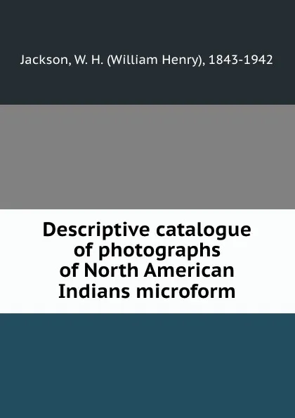 Обложка книги Descriptive catalogue of photographs of North American Indians microform, William Henry Jackson