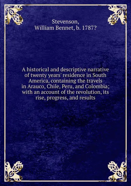 Обложка книги A historical and descriptive narrative of twenty years. residence in South America, containing the travels in Arauco, Chile, Peru, and Colombia; with an account of the revolution, its rise, progress, and results, William Bennet Stevenson