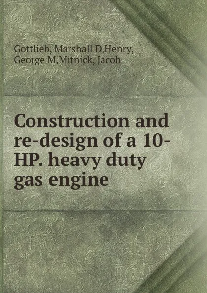 Обложка книги Construction and re-design of a 10-HP. heavy duty gas engine, Marshall D. Gottlieb