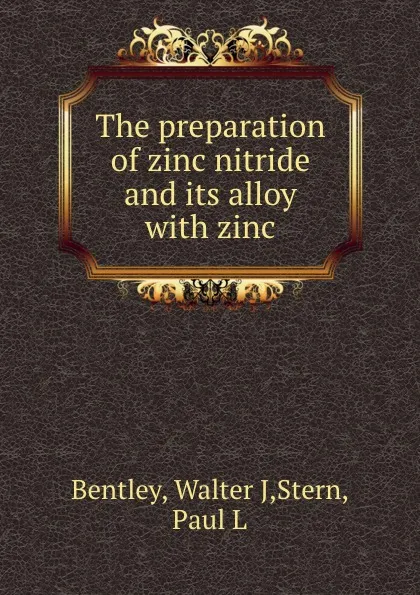 Обложка книги The preparation of zinc nitride and its alloy with zinc, Walter J. Bentley