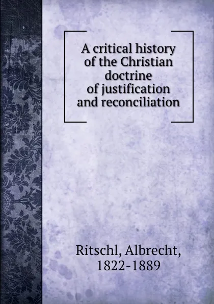 Обложка книги A critical history of the Christian doctrine of justification and reconciliation, Albrecht Ritschl