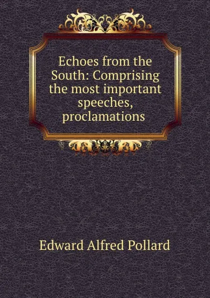 Обложка книги Echoes from the South: Comprising the most important speeches, proclamations ., Edward Alfred Pollard