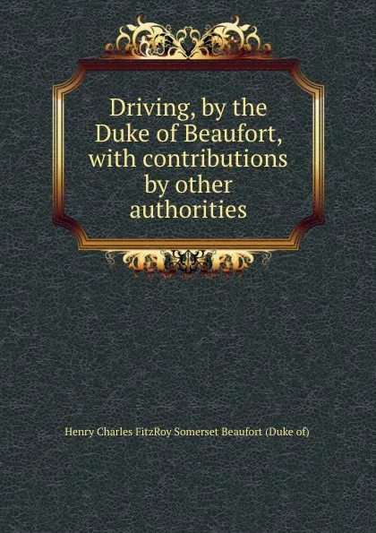 Обложка книги Driving, by the Duke of Beaufort, with contributions by other authorities, Henry Charles FitzRoy Somerset Beaufort