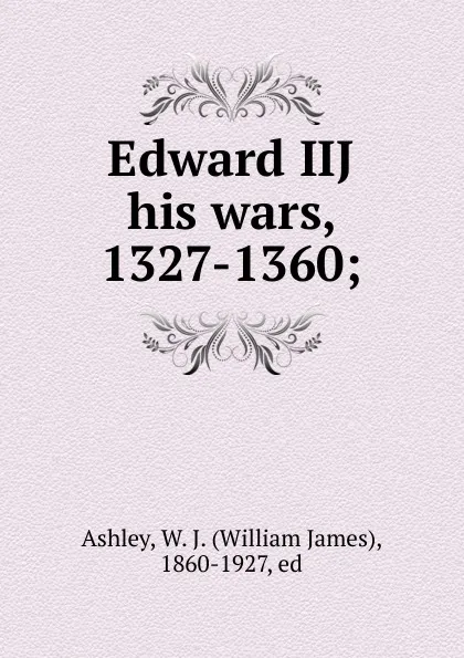 Обложка книги Edward IIJ . his wars, 1327-1360;, William James Ashley