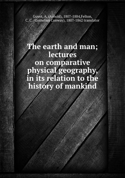 Обложка книги The earth and man; lectures on comparative physical geography, in its relation to the history of mankind, Arnold Guyot