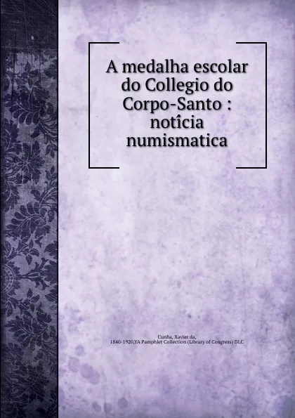 Обложка книги A medalha escolar do Collegio do Corpo-Santo : noticia numismatica, Xavier da Cunha