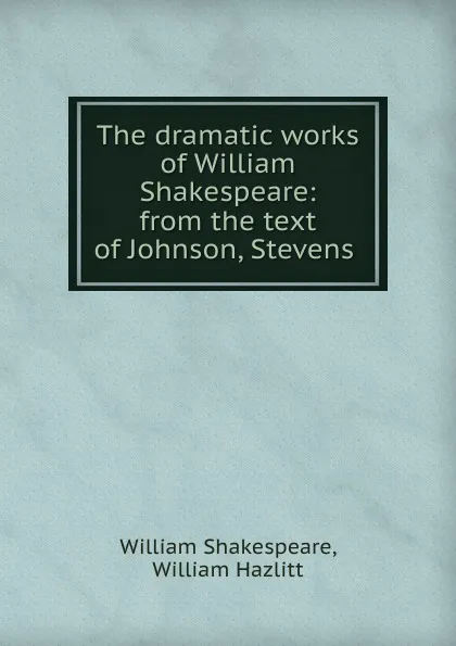 Обложка книги The dramatic works of William Shakespeare: from the text of Johnson, Stevens ., William Shakespeare