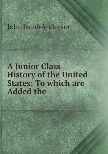 Обложка книги A Junior Class History of the United States: To which are Added the ., John Jacob Anderson