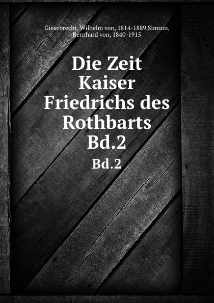 Обложка книги Die Zeit Kaiser Friedrichs des Rothbarts. Bd.2, Wilhelm von Giesebrecht