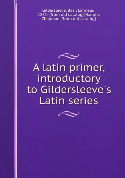 Обложка книги A latin primer, introductory to Gildersleeve.s Latin series, Basil Lanneau Gildersleeve