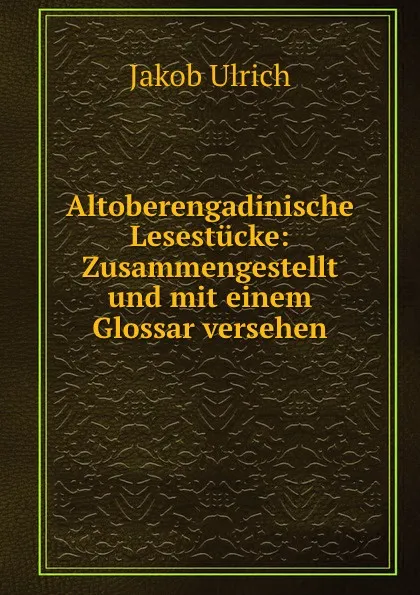 Обложка книги Altoberengadinische Lesestucke: Zusammengestellt und mit einem Glossar versehen, Jakob Ulrich