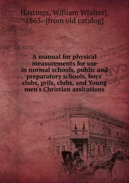 Обложка книги A manual for physical measurements for use in normal schools, public and preparatory schools, boys. clubs, grils, clubs, and Young men.s Christian assications, William Walter Hastings