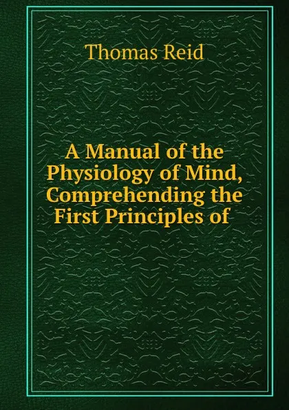 Обложка книги A Manual of the Physiology of Mind, Comprehending the First Principles of ., Thomas Reid