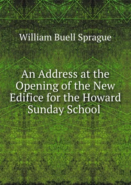 Обложка книги An Address at the Opening of the New Edifice for the Howard Sunday School ., William Buell Sprague