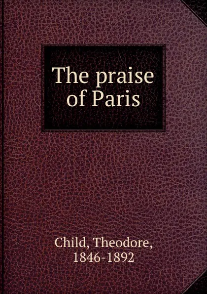 Обложка книги The praise of Paris, Theodore Child