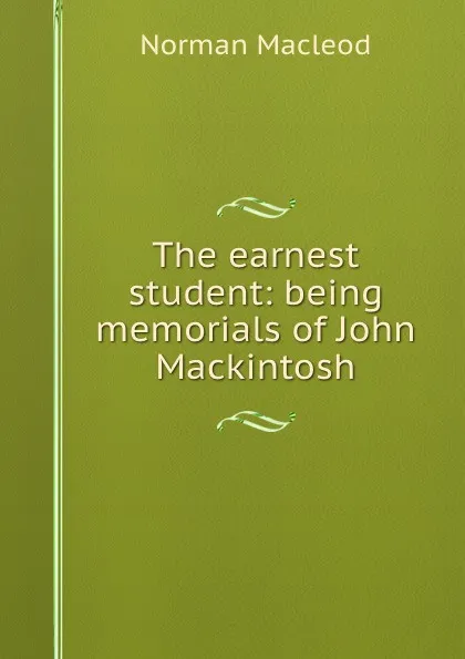 Обложка книги The earnest student: being memorials of John Mackintosh, Norman Macleod