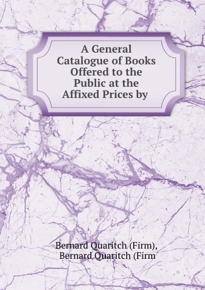 Обложка книги A General Catalogue of Books Offered to the Public at the Affixed Prices by ., Bernard Quaritch