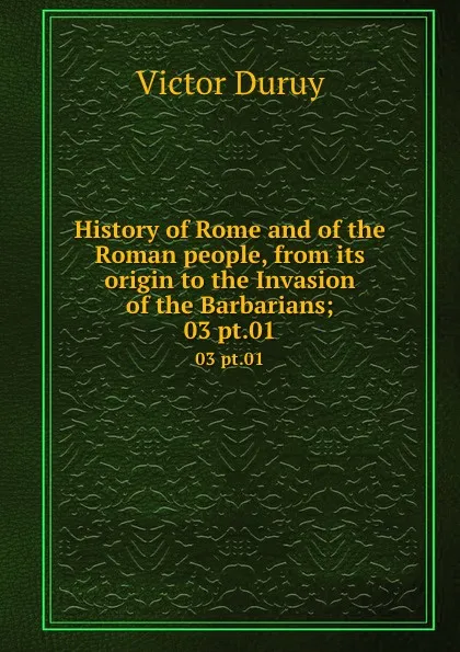 Обложка книги History of Rome and of the Roman people, from its origin to the Invasion of the Barbarians;. 03 pt.01, Victor Duruy