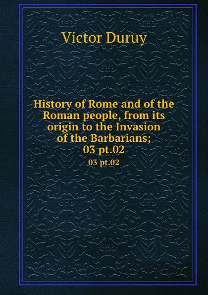 Обложка книги History of Rome and of the Roman people, from its origin to the Invasion of the Barbarians;. 03 pt.02, Victor Duruy