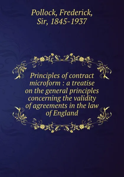 Обложка книги Principles of contract microform : a treatise on the general principles concerning the validity of agreements in the law of England, Frederick Pollock