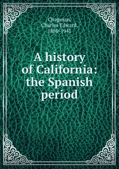 Обложка книги A history of California: the Spanish period, Charles Edward Chapman