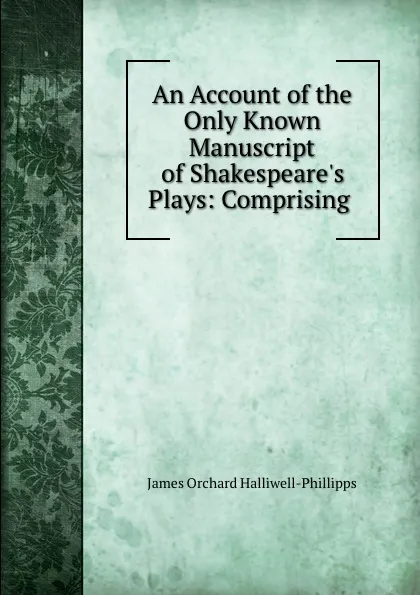 Обложка книги An Account of the Only Known Manuscript of Shakespeare.s Plays: Comprising ., James Orchard Halliwell-Phillipps