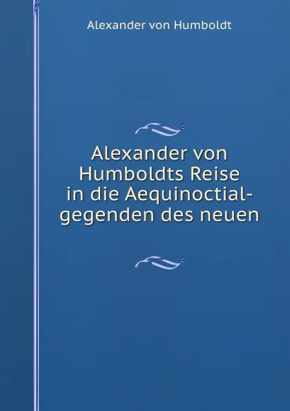 Обложка книги Alexander von Humboldts Reise in die Aequinoctial-gegenden des neuen ., Alexander von Humboldt