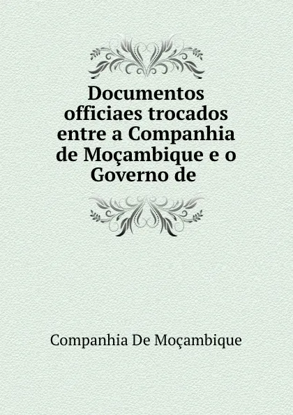 Обложка книги Documentos officiaes trocados entre a Companhia de Mocambique e o Governo de ., Companhia de Moçambique