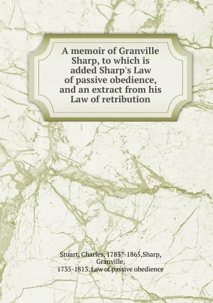 Обложка книги A memoir of Granville Sharp, to which is added Sharp.s Law of passive obedience, and an extract from his Law of retribution, Charles Stuart