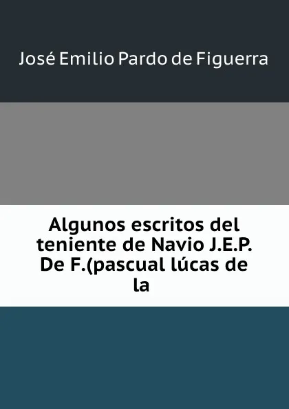 Обложка книги Algunos escritos del teniente de Navio J.E.P. De F.(pascual lucas de la ., José Emilio Pardo de Figuerra