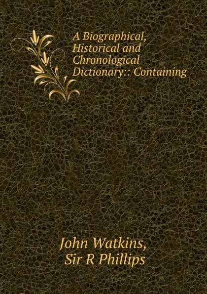 Обложка книги A Biographical, Historical and Chronological Dictionary:: Containing ., John Watkins