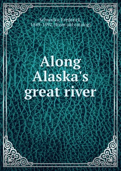 Обложка книги Along Alaska.s great river, Frederick Schwatka