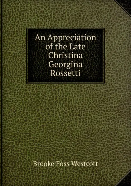 Обложка книги An Appreciation of the Late Christina Georgina Rossetti, Westcott Brooke Foss