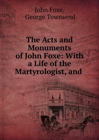 Обложка книги The Acts and Monuments of John Foxe: With a Life of the Martyrologist, and ., John Foxe